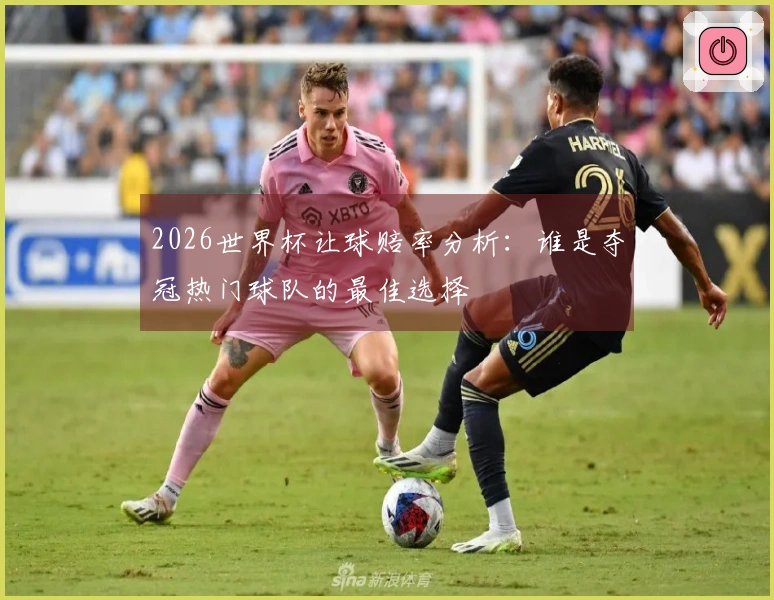 2026世界杯让球赔率分析：谁是夺冠热门球队的最佳选择