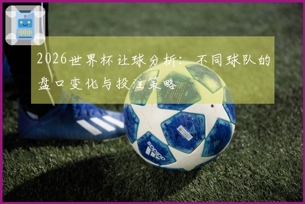 2026世界杯让球分析：不同球队的盘口变化与投注策略