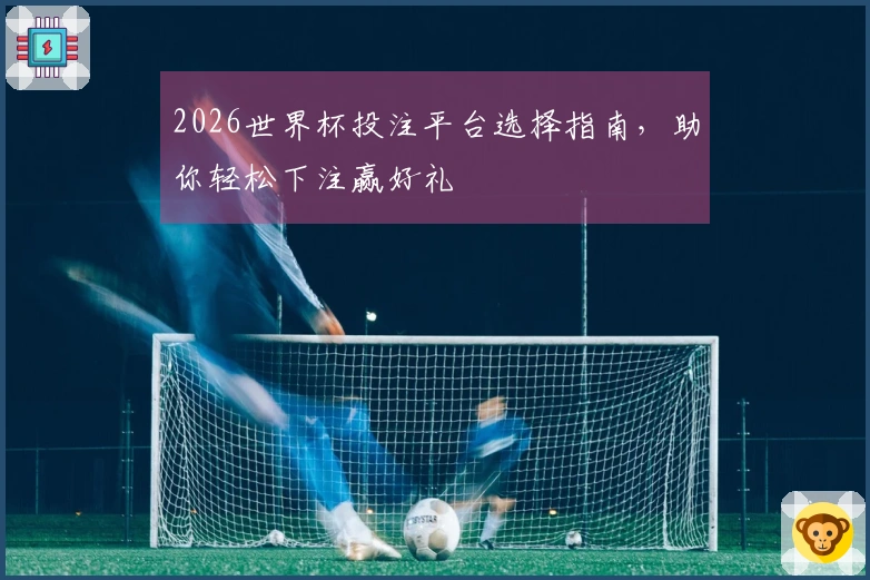 2026世界杯投注平台选择指南，助你轻松下注赢好礼