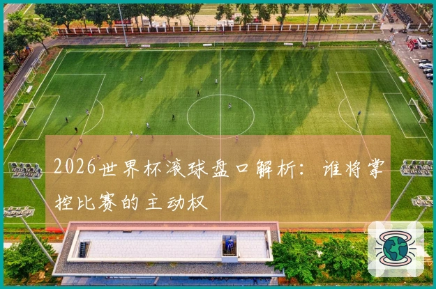 2026世界杯滚球盘口解析：谁将掌控比赛的主动权