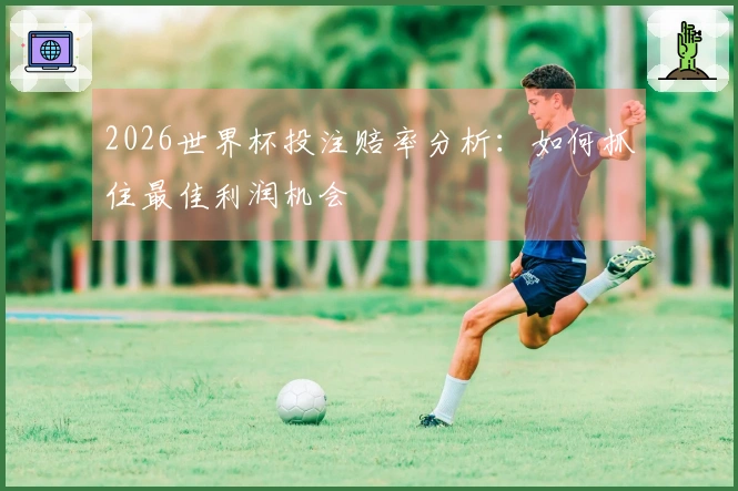 2026世界杯投注赔率分析：如何抓住最佳利润机会