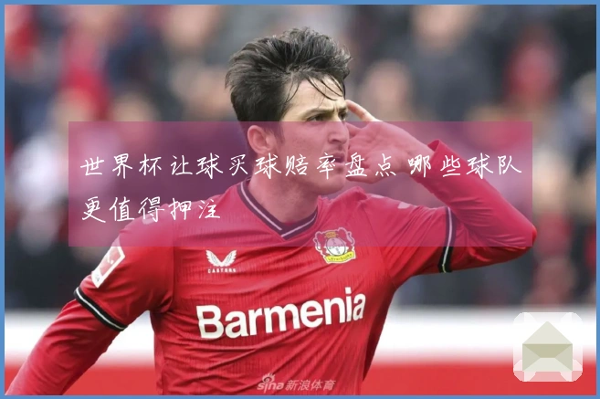 世界杯让球买球赔率盘点 哪些球队更值得押注