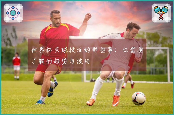 世界杯买球投注的那些事：你需要了解的趋势与技巧