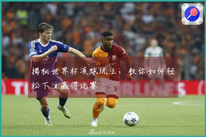 揭秘世界杯滚球玩法，教你如何轻松下注赢得比赛