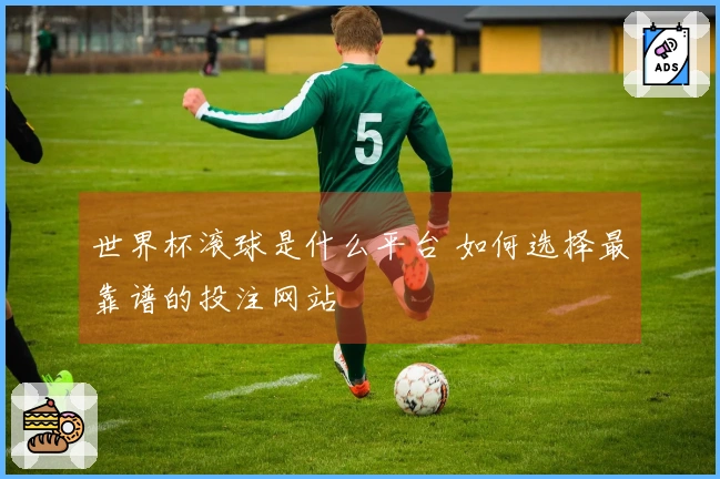 世界杯滚球是什么平台 如何选择最靠谱的投注网站