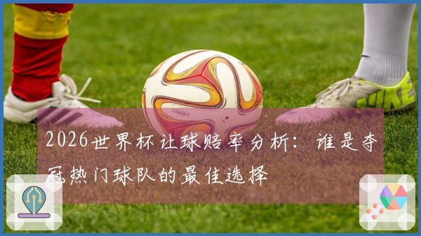 2026世界杯让球赔率分析：谁是夺冠热门球队的最佳选择