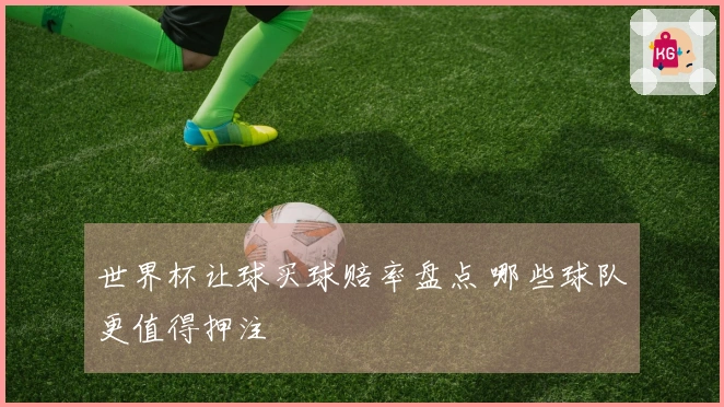 世界杯让球买球赔率盘点 哪些球队更值得押注