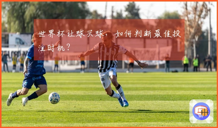 世界杯让球买球，如何判断最佳投注时机？