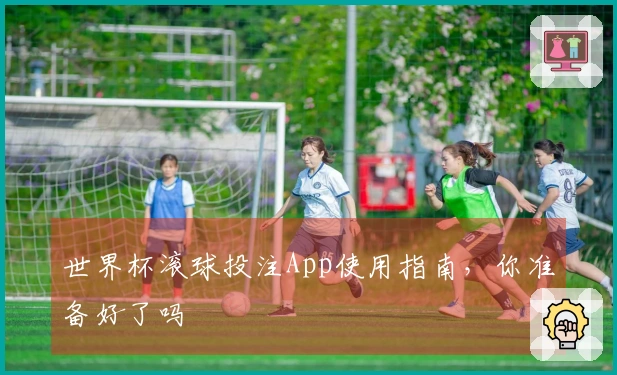 世界杯滚球投注App使用指南，你准备好了吗