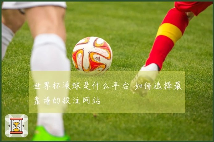 世界杯滚球是什么平台 如何选择最靠谱的投注网站