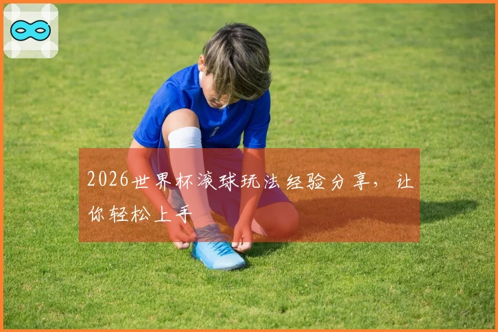 2026世界杯滚球玩法经验分享，让你轻松上手