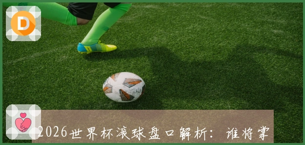 2026世界杯滚球盘口解析：谁将掌控比赛的主动权