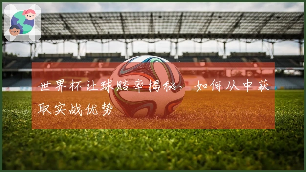 世界杯让球赔率揭秘，如何从中获取实战优势