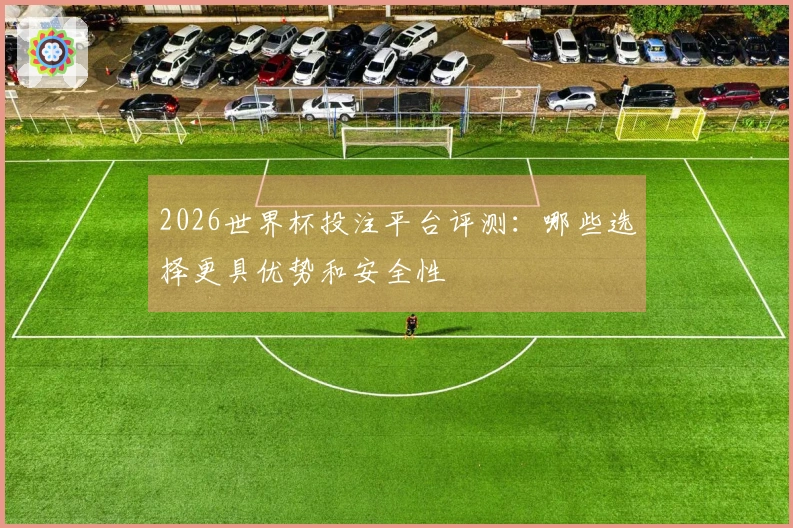 2026世界杯投注平台评测：哪些选择更具优势和安全性