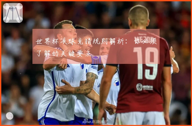 世界杯滚球竞猜规则解析：你必须了解的关键要点