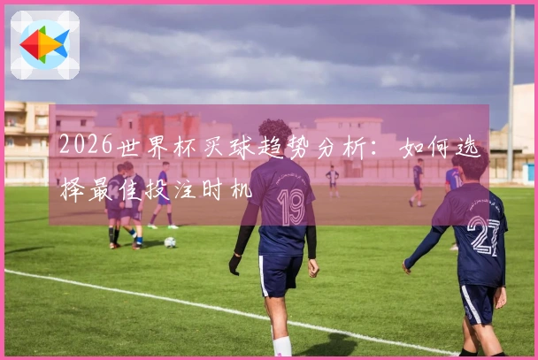2026世界杯买球趋势分析：如何选择最佳投注时机