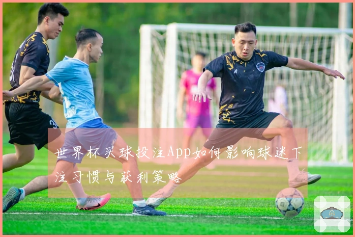 世界杯买球投注App如何影响球迷下注习惯与获利策略