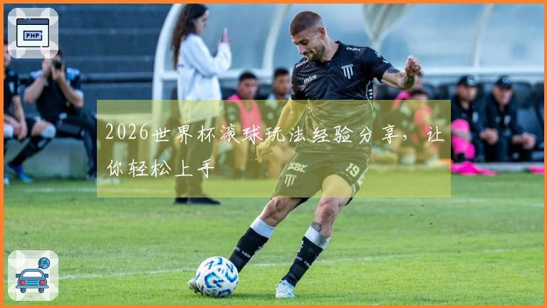 2026世界杯滚球玩法经验分享，让你轻松上手