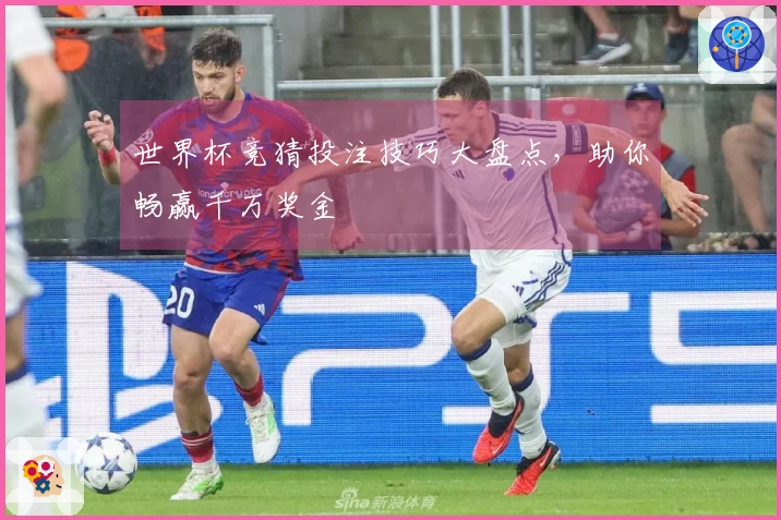 世界杯竞猜投注技巧大盘点，助你畅赢千万奖金