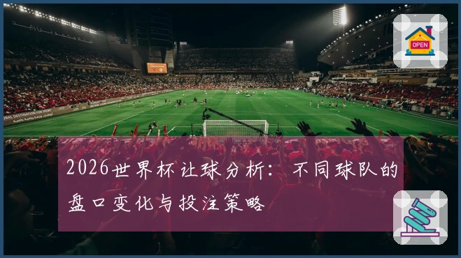 2026世界杯让球分析：不同球队的盘口变化与投注策略