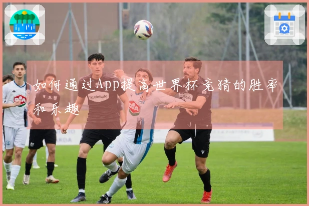 如何通过App提高世界杯竞猜的胜率和乐趣