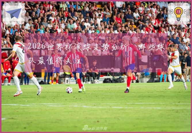 2026世界杯滚球走势分析，哪些球队最值得关注