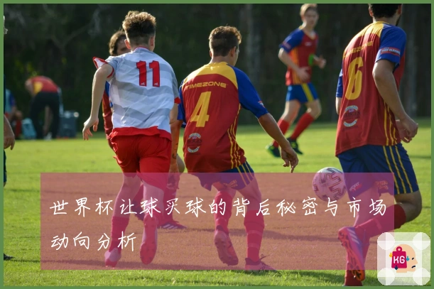 世界杯让球买球的背后秘密与市场动向分析