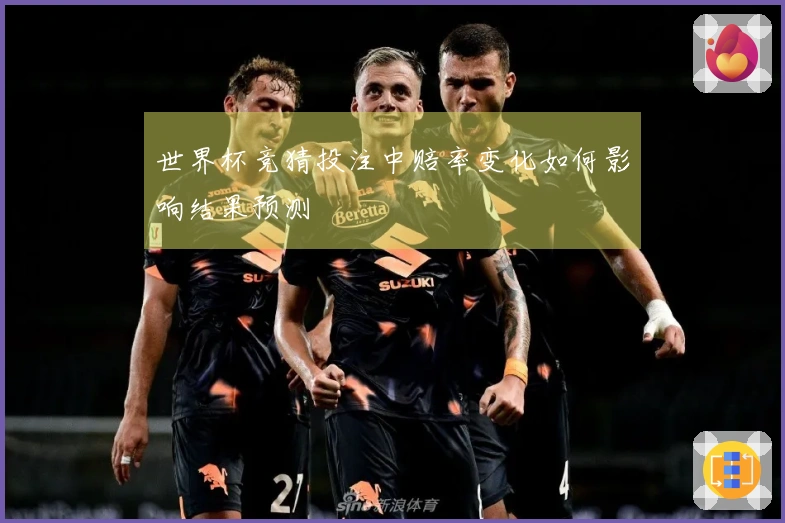 世界杯竞猜投注中赔率变化如何影响结果预测