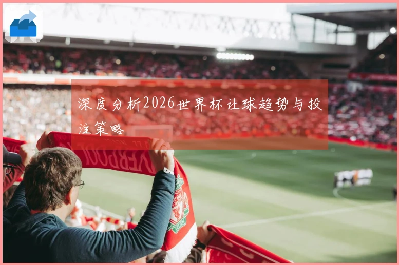 深度分析2026世界杯让球趋势与投注策略